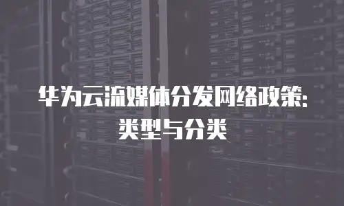 华为云流媒体分发网络政策:类型与分类