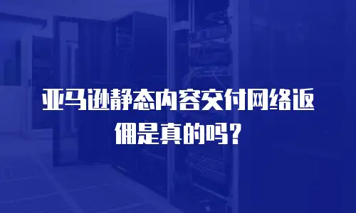 亚马逊静态内容交付网络返佣是真的吗？