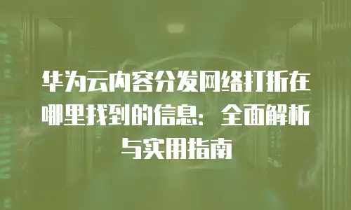 华为云内容分发网络打折在哪里找到的信息：全面解析与实用指南