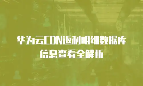 华为云CDN返利明细数据库信息查看全解析