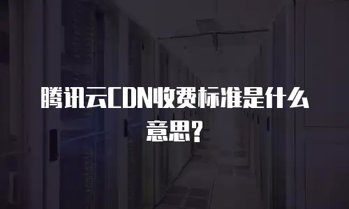 腾讯云CDN收费标准是什么意思?