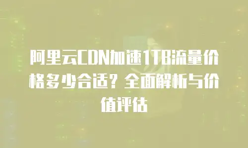 阿里云CDN加速1TB流量价格多少合适？全面解析与价值评估