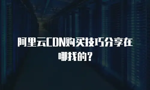 阿里云CDN购买技巧分享在哪找的？