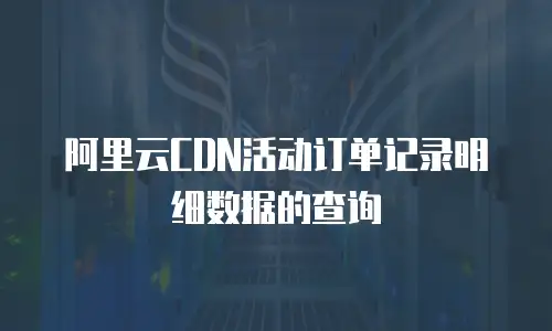 阿里云CDN活动订单记录明细数据的查询