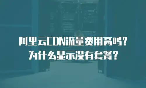 阿里云CDN流量费用高吗？为什么显示没有套餐？