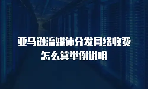 亚马逊流媒体分发网络收费怎么算举例说明