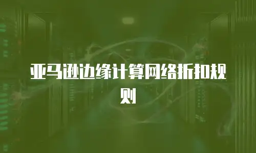 亚马逊边缘计算网络折扣规则