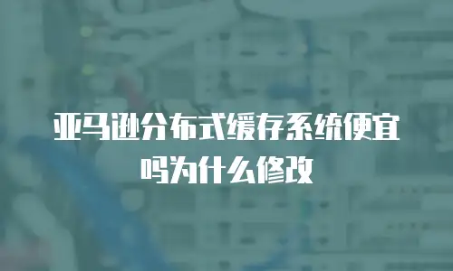 亚马逊分布式缓存系统便宜吗为什么修改