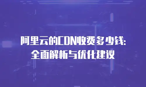 阿里云的CDN收费多少钱：全面解析与优化建议