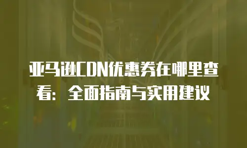 亚马逊CDN优惠券在哪里查看：全面指南与实用建议
