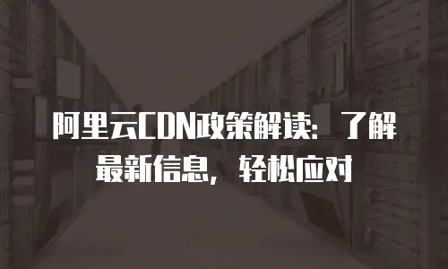 阿里云CDN政策解读：了解最新信息，轻松应对