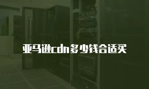 亚马逊cdn多少钱合适买