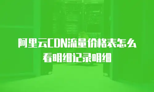 阿里云CDN流量价格表怎么看明细记录明细