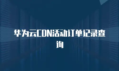 华为云CDN活动订单记录查询