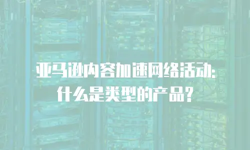 亚马逊内容加速网络活动: 什么是类型的产品?