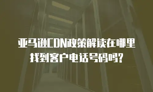 亚马逊CDN政策解读在哪里找到客户电话号码吗?