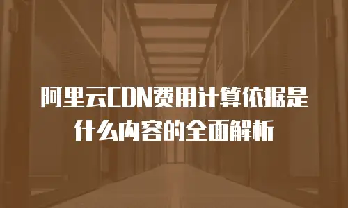 阿里云CDN费用计算依据是什么内容的全面解析