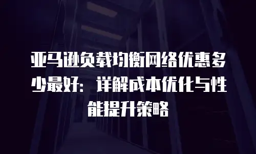 亚马逊负载均衡网络优惠多少最好：详解成本优化与性能提升策略