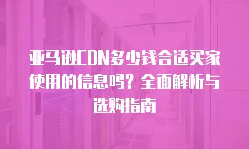 亚马逊CDN多少钱合适买家使用的信息吗？全面解析与选购指南