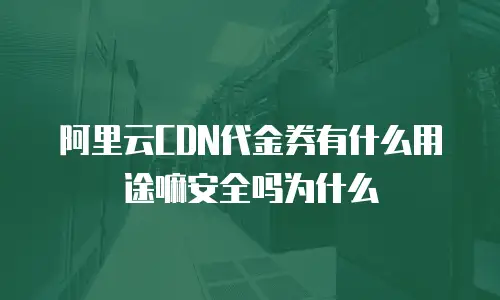 阿里云CDN代金券有什么用途嘛安全吗为什么
