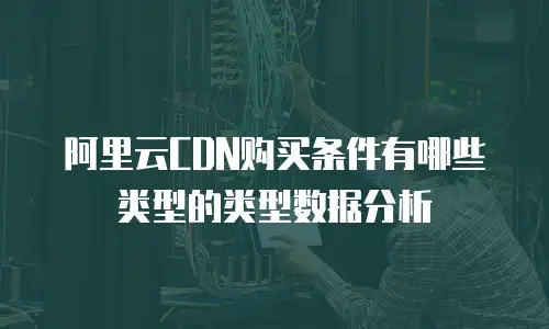 阿里云CDN购买条件有哪些类型的类型数据分析