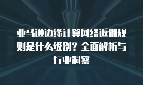 亚马逊边缘计算网络返佣规则是什么级别？全面解析与行业洞察