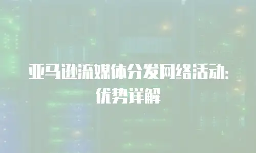 亚马逊流媒体分发网络活动：优势详解