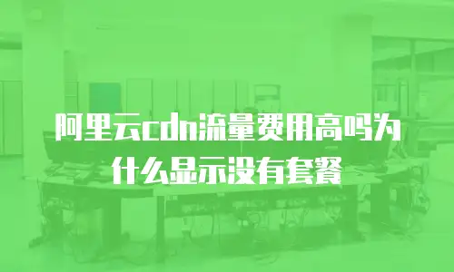 阿里云cdn流量费用高吗为什么显示没有套餐