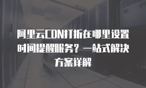 阿里云CDN打折在哪里设置时间提醒服务？一站式解决方案详解