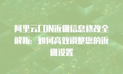 阿里云CDN返佣信息修改全解析：如何高效调整您的返佣设置