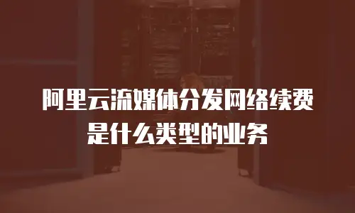 阿里云流媒体分发网络续费是什么类型的业务