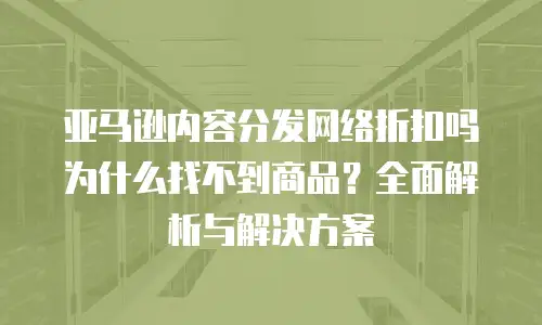 亚马逊内容分发网络折扣吗为什么找不到商品？全面解析与解决方案
