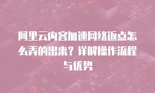 阿里云内容加速网络返点怎么弄的出来？详解操作流程与优势