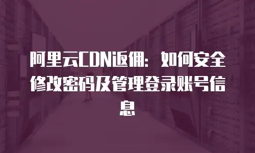 阿里云CDN返佣：如何安全修改密码及管理登录账号信息