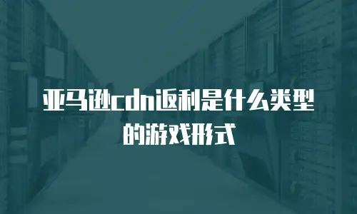 亚马逊cdn返利是什么类型的游戏形式