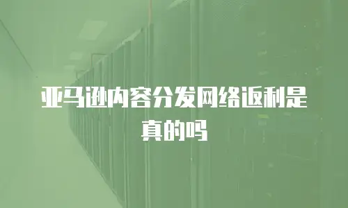 亚马逊内容分发网络返利是真的吗