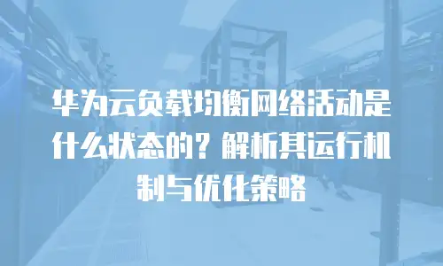 华为云负载均衡网络活动是什么状态的？解析其运行机制与优化策略