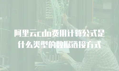 阿里云cdn费用计算公式是什么类型的数据链接方式