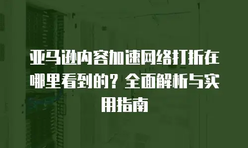 亚马逊内容加速网络打折在哪里看到的？全面解析与实用指南