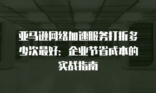 亚马逊网络加速服务打折多少次最好：企业节省成本的实战指南