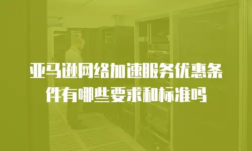 亚马逊网络加速服务优惠条件有哪些要求和标准吗