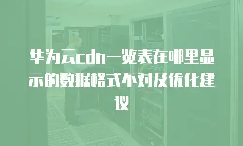 华为云cdn一览表在哪里显示的数据格式不对及优化建议