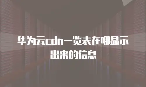 华为云cdn一览表在哪显示出来的信息