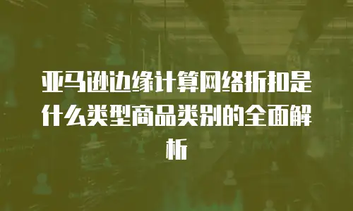 亚马逊边缘计算网络折扣是什么类型商品类别的全面解析