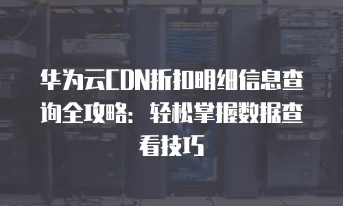 华为云CDN折扣明细信息查询全攻略：轻松掌握数据查看技巧