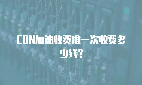 CDN加速收费准一次收费多少钱？