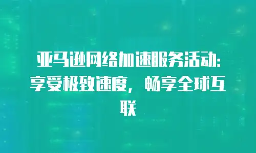 亚马逊网络加速服务活动：享受极致速度，畅享全球互联