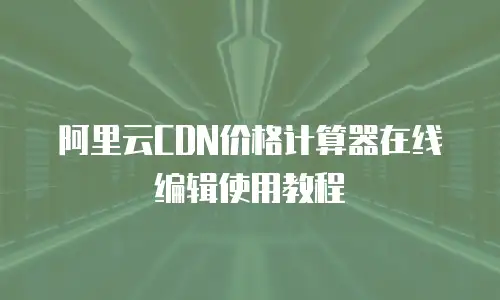 阿里云CDN价格计算器在线编辑使用教程