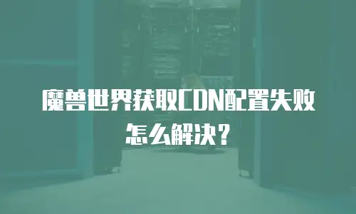 魔兽世界获取CDN配置失败怎么解决？