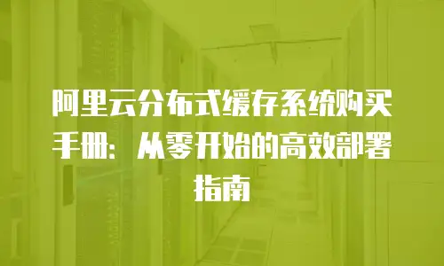 阿里云分布式缓存系统购买手册：从零开始的高效部署指南